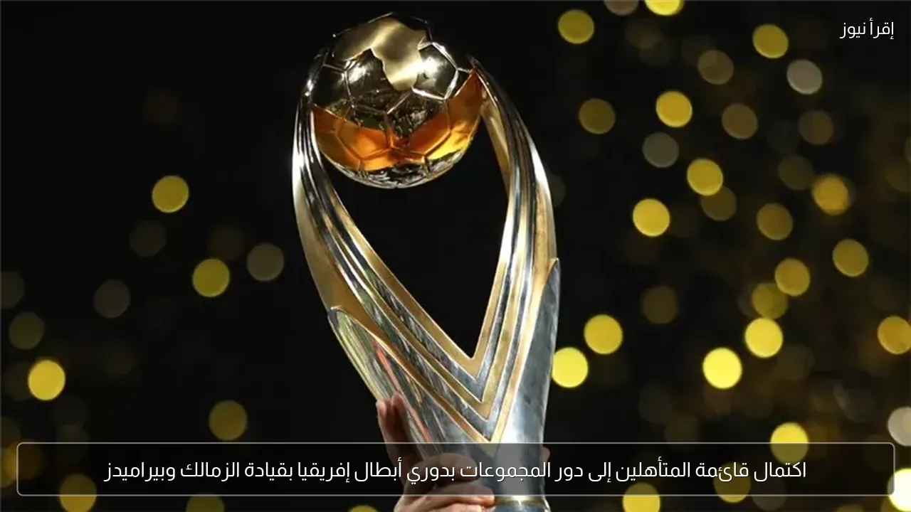 اكتمال قائمة المتأهلين إلى دور المجموعات بدوري أبطال إفريقيا بقيادة الزمالك وبيراميدز