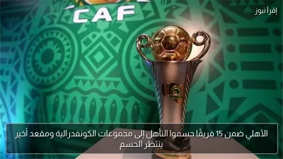 الأهلي ضمن 15 فريقًا حسموا التأهل إلى مجموعات الكونفدرالية ومقعد أخير ينتظر الحسم