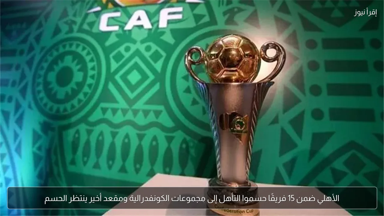 الأهلي ضمن 15 فريقًا حسموا التأهل إلى مجموعات الكونفدرالية ومقعد أخير ينتظر الحسم