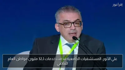 علي الأنور: المستشفيات الجامعية قدمت خدمات لـ32 مليون مواطن العام الماضي