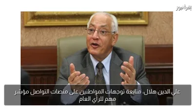 علي الدين هلال: متابعة توجهات المواطنين على منصات التواصل مؤشر مهم للرأي العام