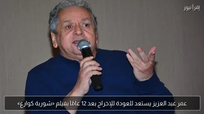عمر عبد العزيز يستعد للعودة للإخراج بعد 12 عامًا بفيلم «شوربة كوارع»