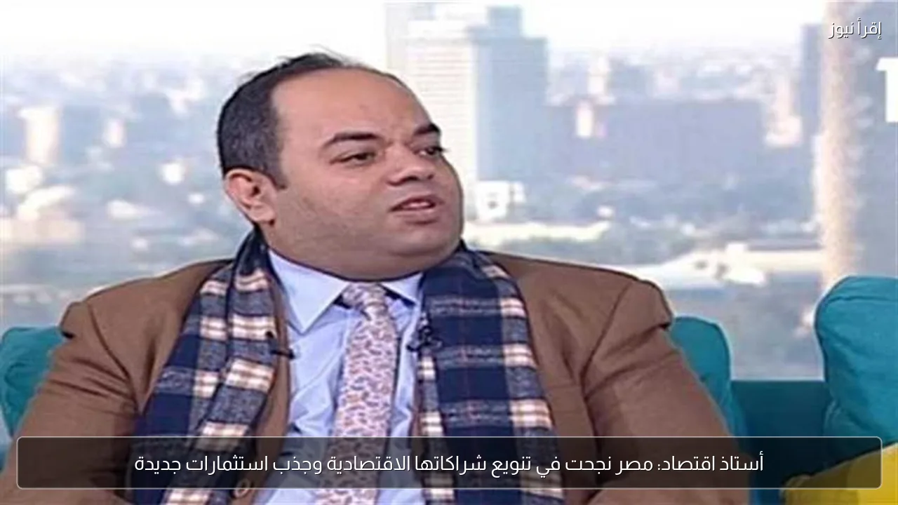 أستاذ اقتصاد: مصر نجحت في تنويع شراكاتها الاقتصادية وجذب استثمارات جديدة