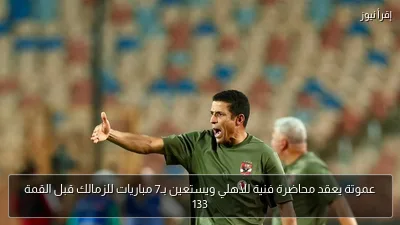 عموتة يعقد محاضرة فنية للأهلي ويستعين بـ7 مباريات للزمالك قبل القمة 133