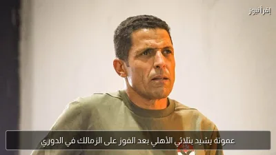 عموتة يشيد بثلاثي الأهلي بعد الفوز على الزمالك في الدوري