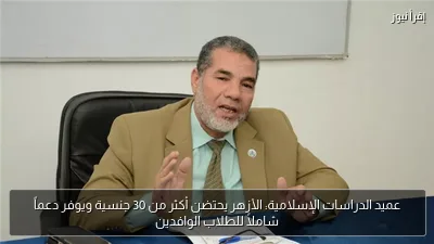 عميد الدراسات الإسلامية: الأزهر يحتضن أكثر من 30 جنسية ويوفر دعماً شاملاً للطلاب الوافدين
