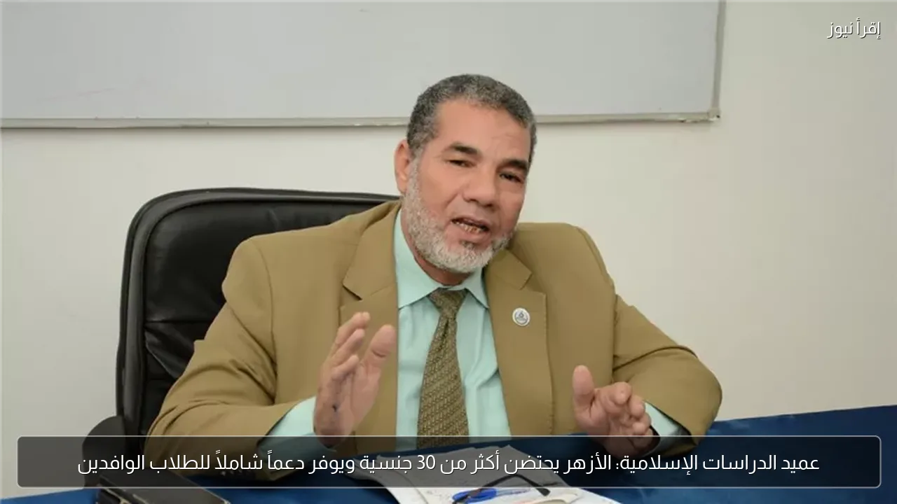 عميد الدراسات الإسلامية: الأزهر يحتضن أكثر من 30 جنسية ويوفر دعماً شاملاً للطلاب الوافدين
