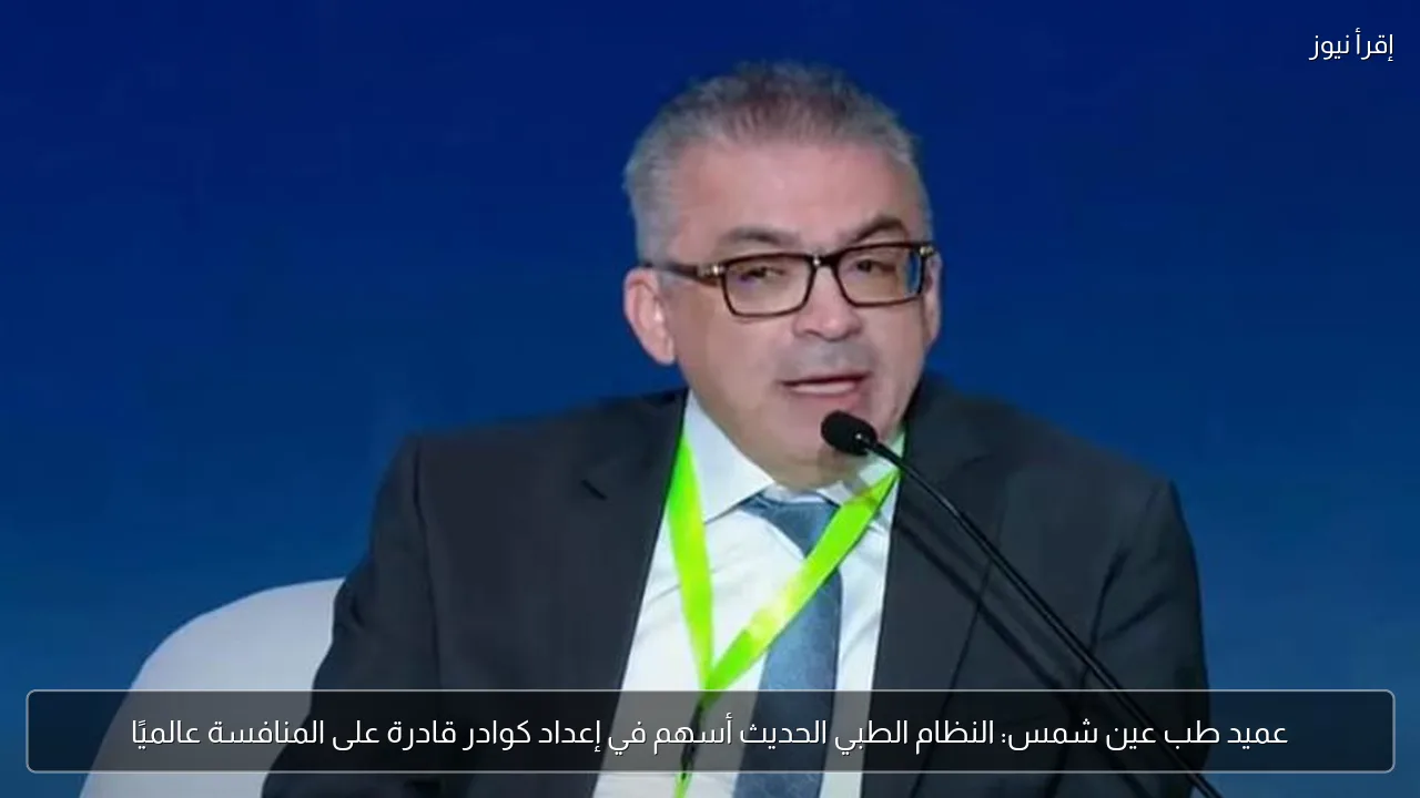 عميد طب عين شمس: النظام الطبي الحديث أسهم في إعداد كوادر قادرة على المنافسة عالميًا