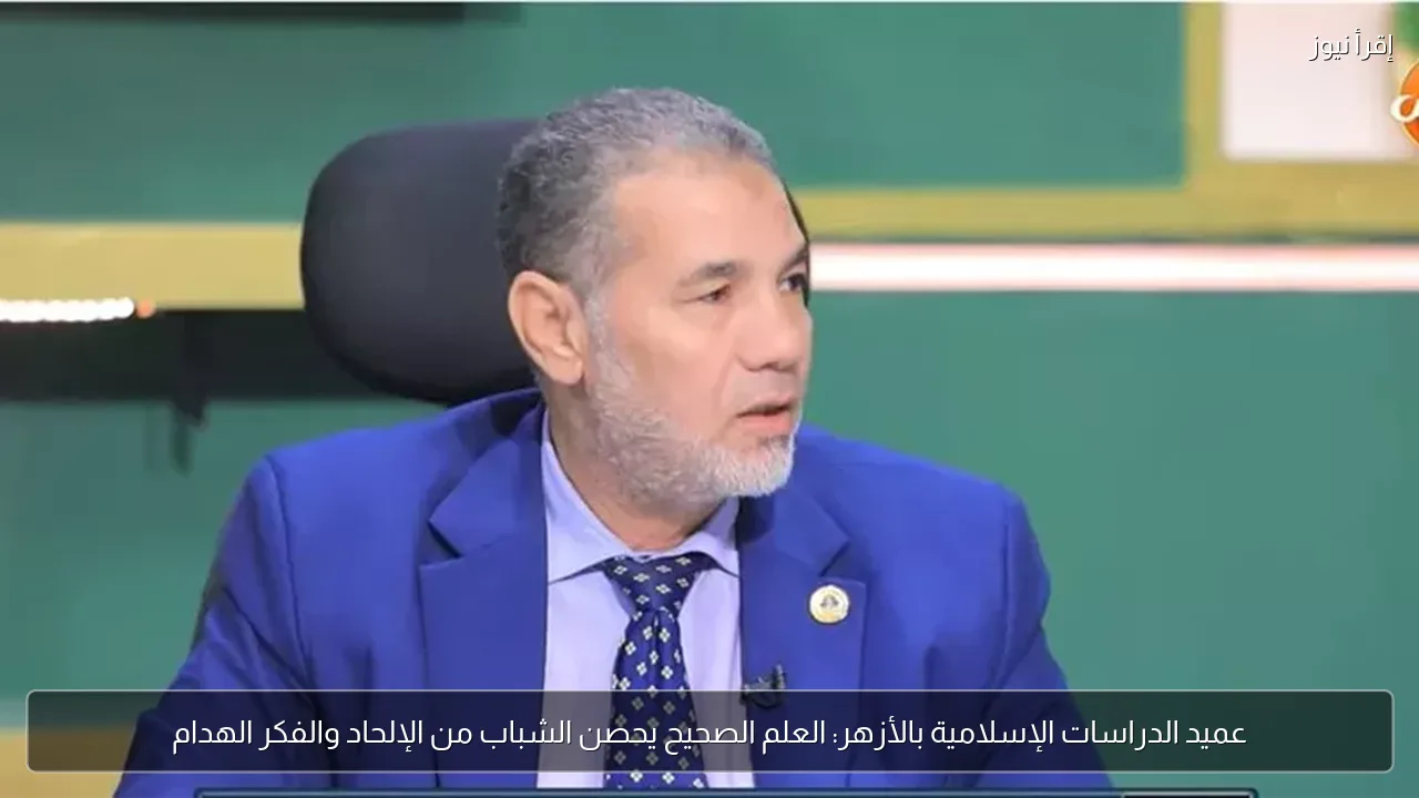 عميد الدراسات الإسلامية بالأزهر: العلم الصحيح يحصن الشباب من الإلحاد والفكر الهدام