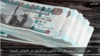 هل تُضاف 5 سنوات إلى مدة التأمين عند الخروج على المعاش المبكر؟