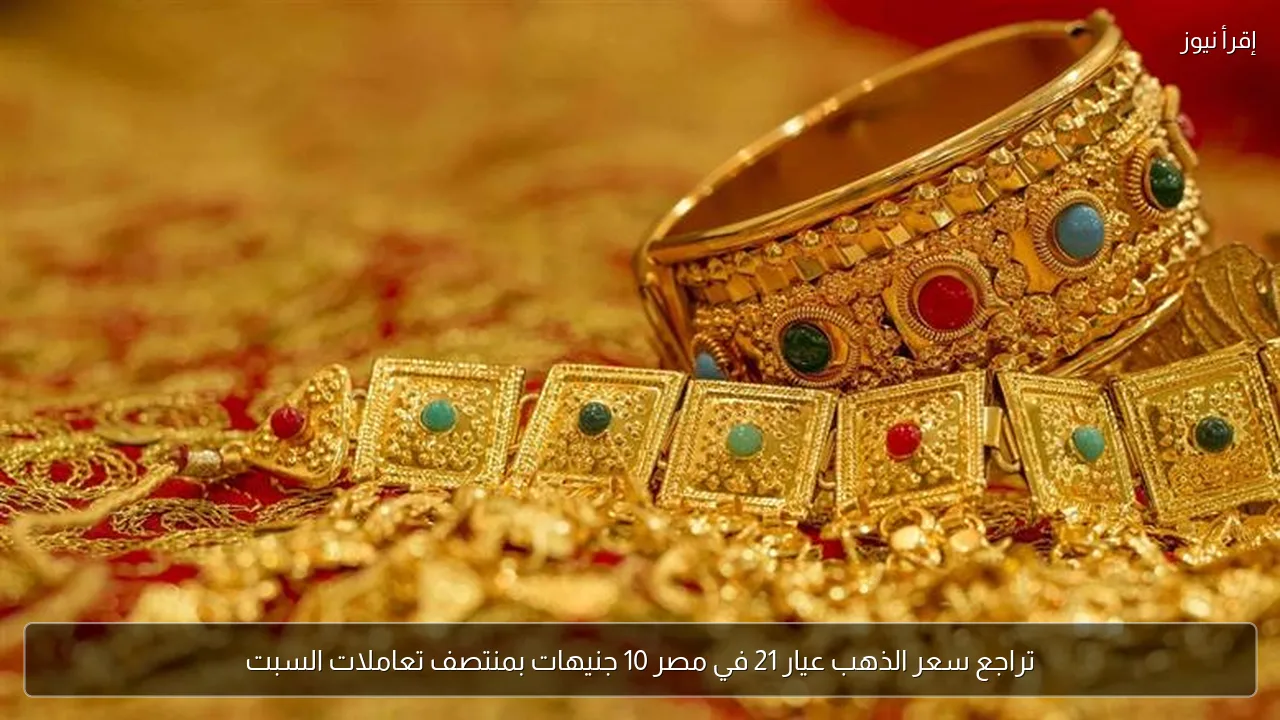 تراجع سعر الذهب عيار 21 في مصر 10 جنيهات بمنتصف تعاملات السبت