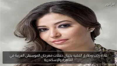 غادة رجب وطارق الفقيه يحييان حفلات مهرجان الموسيقى العربية في القاهرة والإسكندرية