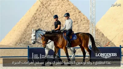 غدًا انطلاق جولة لونجين العالمية لقفز الحواجز بسفح أهرامات الجيزة