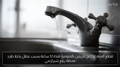 قطع المياه غدًا عن قريتين بالمنوفية لمدة 12 ساعة بسبب عطل بخط طرد محطة رفع شبرازنجي