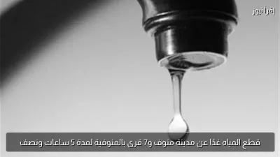 قطع المياه غدًا عن مدينة منوف و7 قرى بالمنوفية لمدة 5 ساعات ونصف