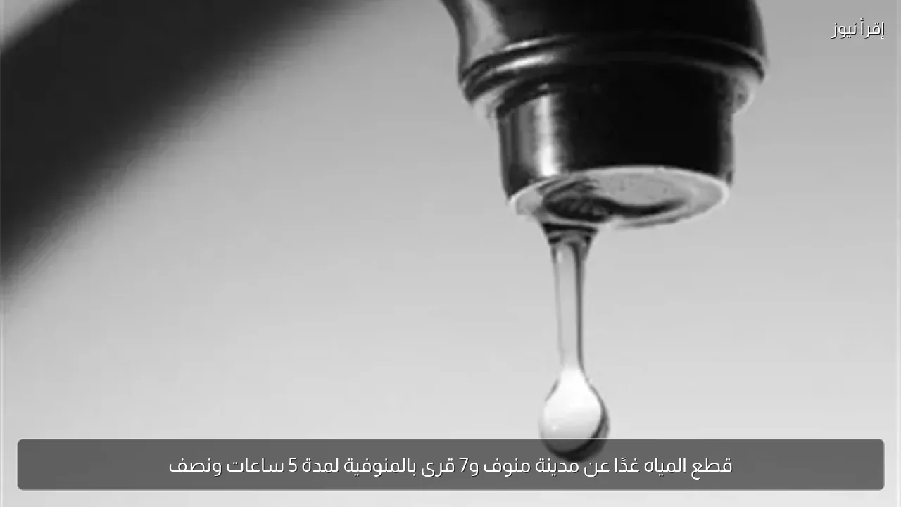 قطع المياه غدًا عن مدينة منوف و7 قرى بالمنوفية لمدة 5 ساعات ونصف