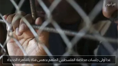 غدا أولى جلسات محاكمة الفلسطيني المتهم بدهس فتاة بالقاهرة الجديدة