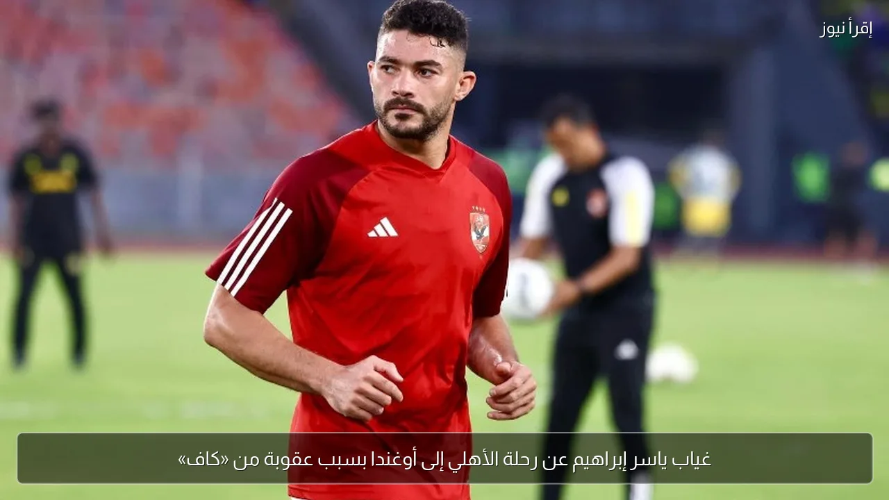 غياب ياسر إبراهيم عن رحلة الأهلي إلى أوغندا بسبب عقوبة من «كاف»
