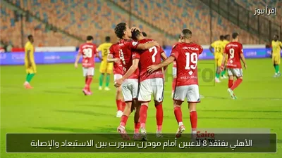الأهلي يفتقد 8 لاعبين أمام مودرن سبورت بين الاستبعاد والإصابة