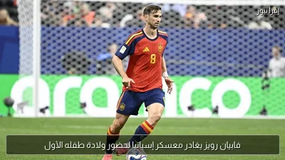 فابيان رويز يغادر معسكر إسبانيا لحضور ولادة طفله الأول