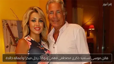 فاتن موسى تستعيد ذكرى مصطفى فهمي وتؤكد: رحل مبكرًا وأعماله خالدة