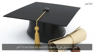 فتح التسجيل في الجامعات الخاصة والأهلية لمدة 3 أيام