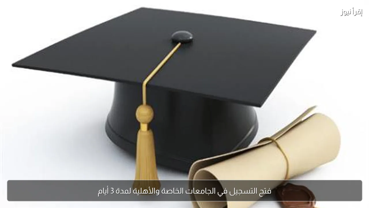 فتح التسجيل في الجامعات الخاصة والأهلية لمدة 3 أيام