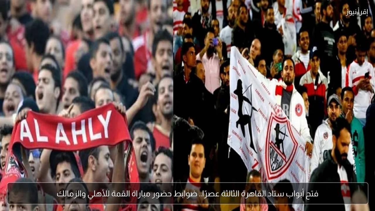 فتح أبواب ستاد القاهرة الثالثة عصرًا.. ضوابط حضور مباراة القمة للأهلي والزمالك
