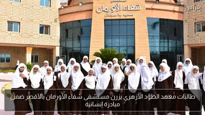 طالبات معهد الطود الأزهري يزرن مستشفى شفاء الأورمان بالأقصر ضمن مبادرة إنسانية