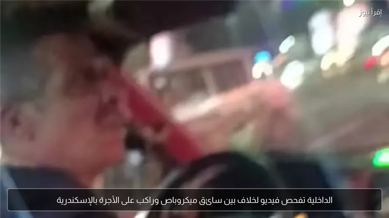 الداخلية تفحص فيديو لخلاف بين سائق ميكروباص وراكب على الأجرة بالإسكندرية