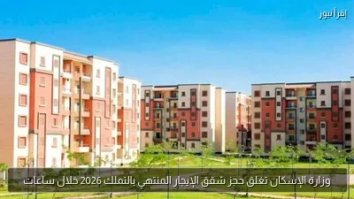 وزارة الإسكان تغلق حجز شقق الإيجار المنتهي بالتملك 2026 خلال ساعات