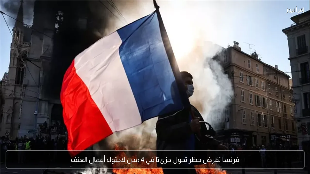 فرنسا تفرض حظر تجول جزئيًا في 4 مدن لاحتواء أعمال العنف