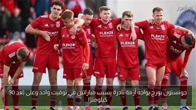 جونستون بورج يواجه أزمة نادرة بسبب مباراتين في توقيت واحد وعلى بُعد 90 كيلومترًا