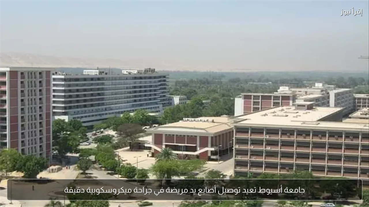 جامعة أسيوط تعيد توصيل أصابع يد مريضة في جراحة ميكروسكوبية دقيقة