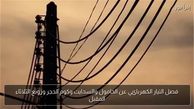 فصل التيار الكهربائي عن الحامول والسحايت وكوم الحجر وزوبع الثلاثاء المقبل