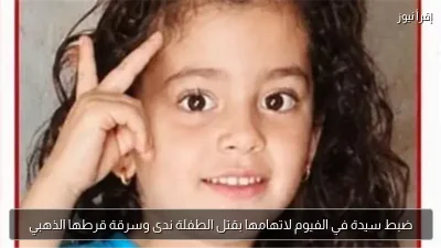 ضبط سيدة في الفيوم لاتهامها بقتل الطفلة ندى وسرقة قرطها الذهبي