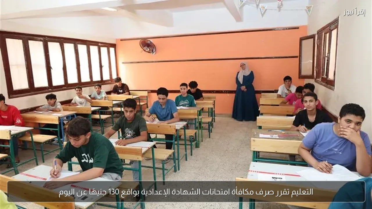 التعليم تقرر صرف مكافأة امتحانات الشهادة الإعدادية بواقع 130 جنيهًا عن اليوم