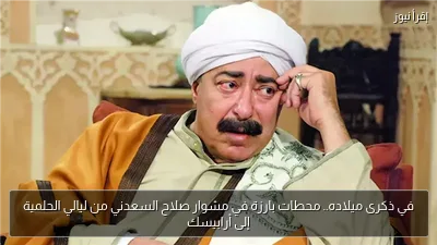 في ذكرى ميلاده.. محطات بارزة في مشوار صلاح السعدني من ليالي الحلمية إلى أرابيسك