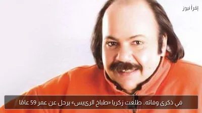 في ذكرى وفاته.. طلعت زكريا «طباخ الرئيس» يرحل عن عمر 59 عامًا
