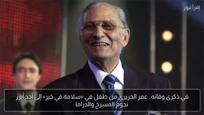 في ذكرى وفاته.. عمر الحريري من طفل في «سلامة في خير» إلى أحد أبرز نجوم المسرح والدراما