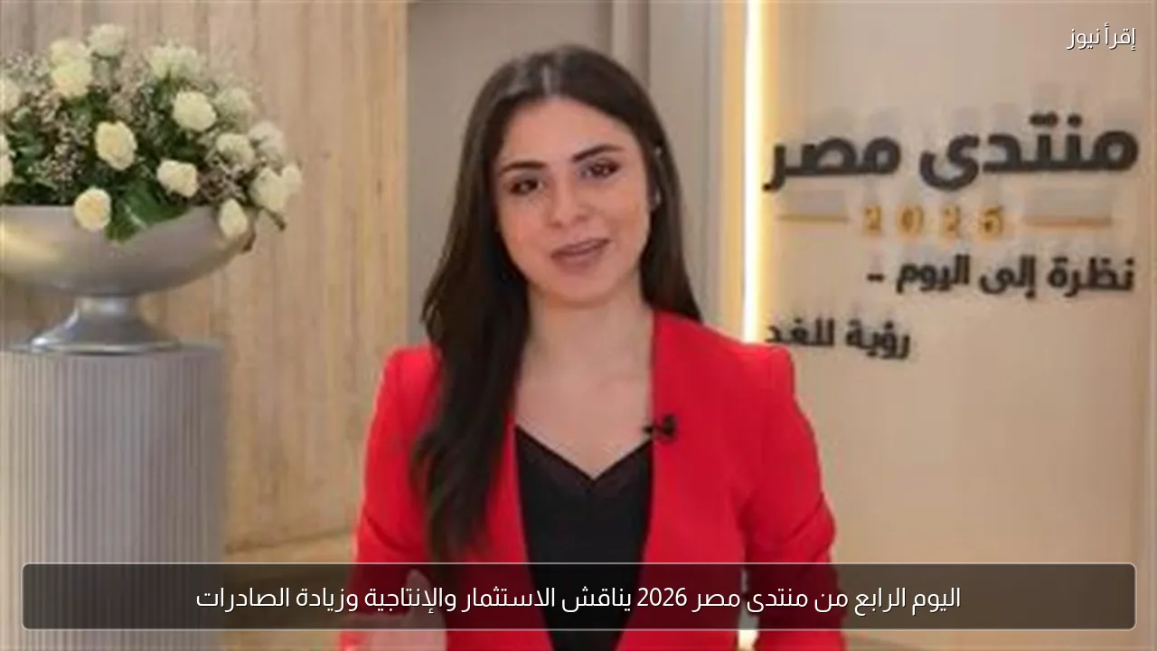 اليوم الرابع من منتدى مصر 2026 يناقش الاستثمار والإنتاجية وزيادة الصادرات