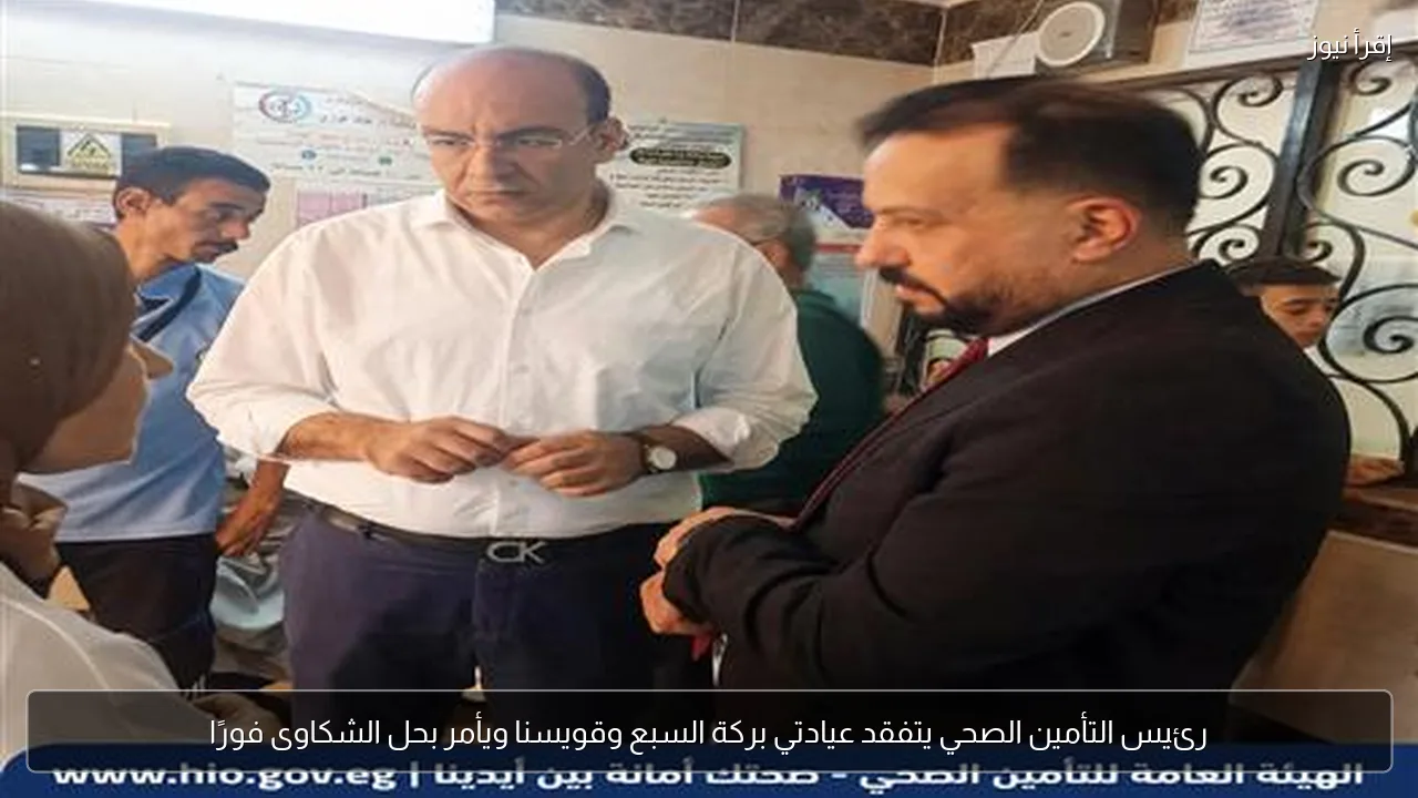 رئيس التأمين الصحي يتفقد عيادتي بركة السبع وقويسنا ويأمر بحل الشكاوى فورًا
