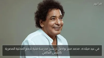 في عيد ميلاده.. محمد منير يواصل ترسيخ مدرسة فنية تجمع المحلية المصرية بالنَفَس العالمي