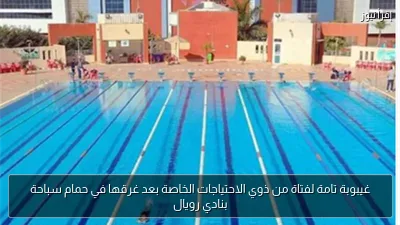 غيبوبة تامة لفتاة من ذوي الاحتياجات الخاصة بعد غرقها في حمام سباحة بنادي رويال