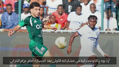 زد يودع الكونفدرالية في مشاركته الأولى بعد الخسارة أمام عزام التنزاني