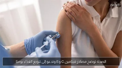 الصحة توضح مصادر فيتامين C وE وتدعو إلى تنويع الغذاء يوميًا