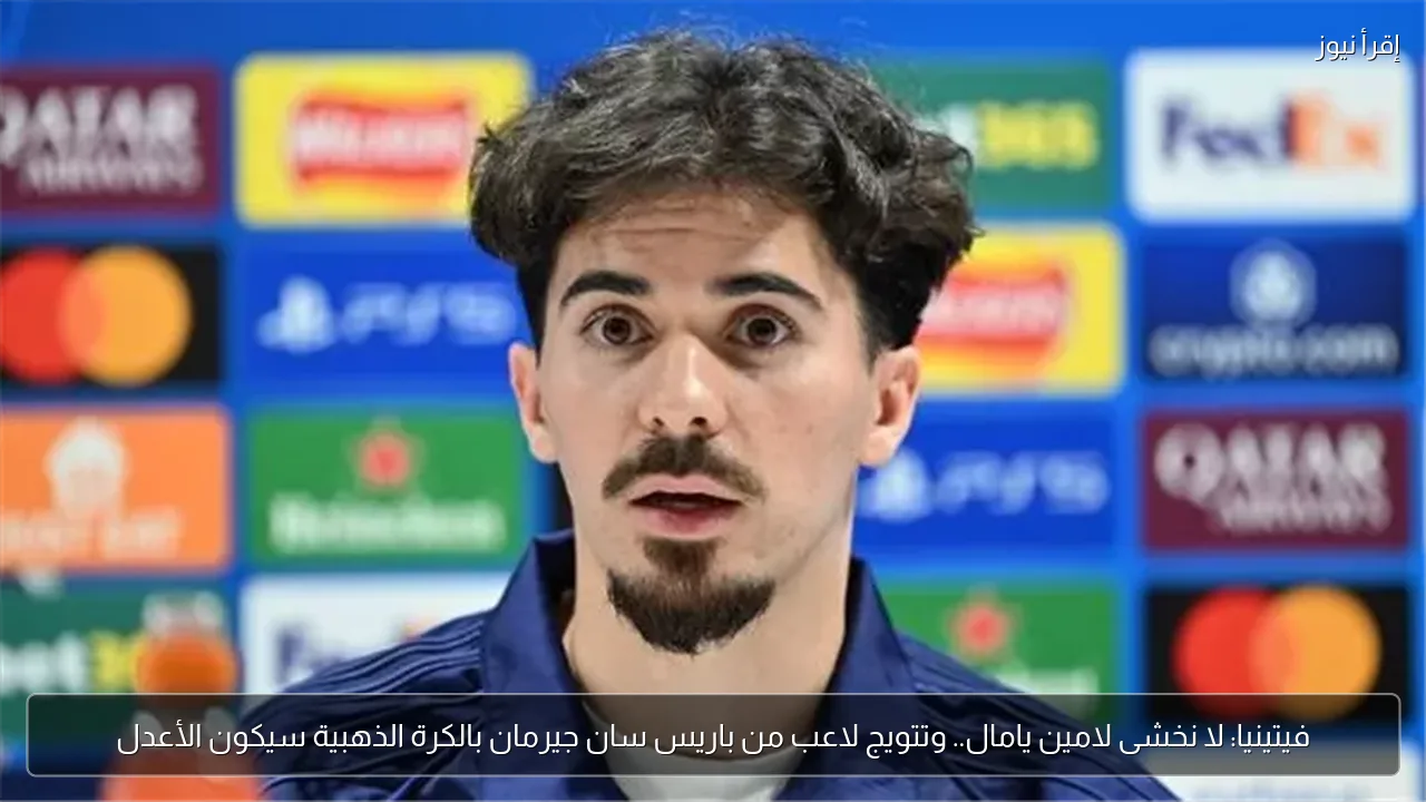 فيتينيا: لا نخشى لامين يامال.. وتتويج لاعب من باريس سان جيرمان بالكرة الذهبية سيكون الأعدل