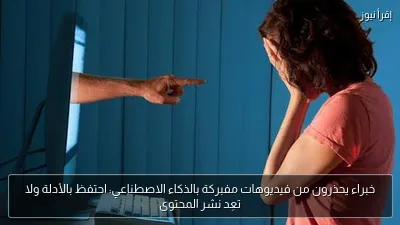 خبراء يحذرون من فيديوهات مفبركة بالذكاء الاصطناعي: احتفظ بالأدلة ولا تعِد نشر المحتوى