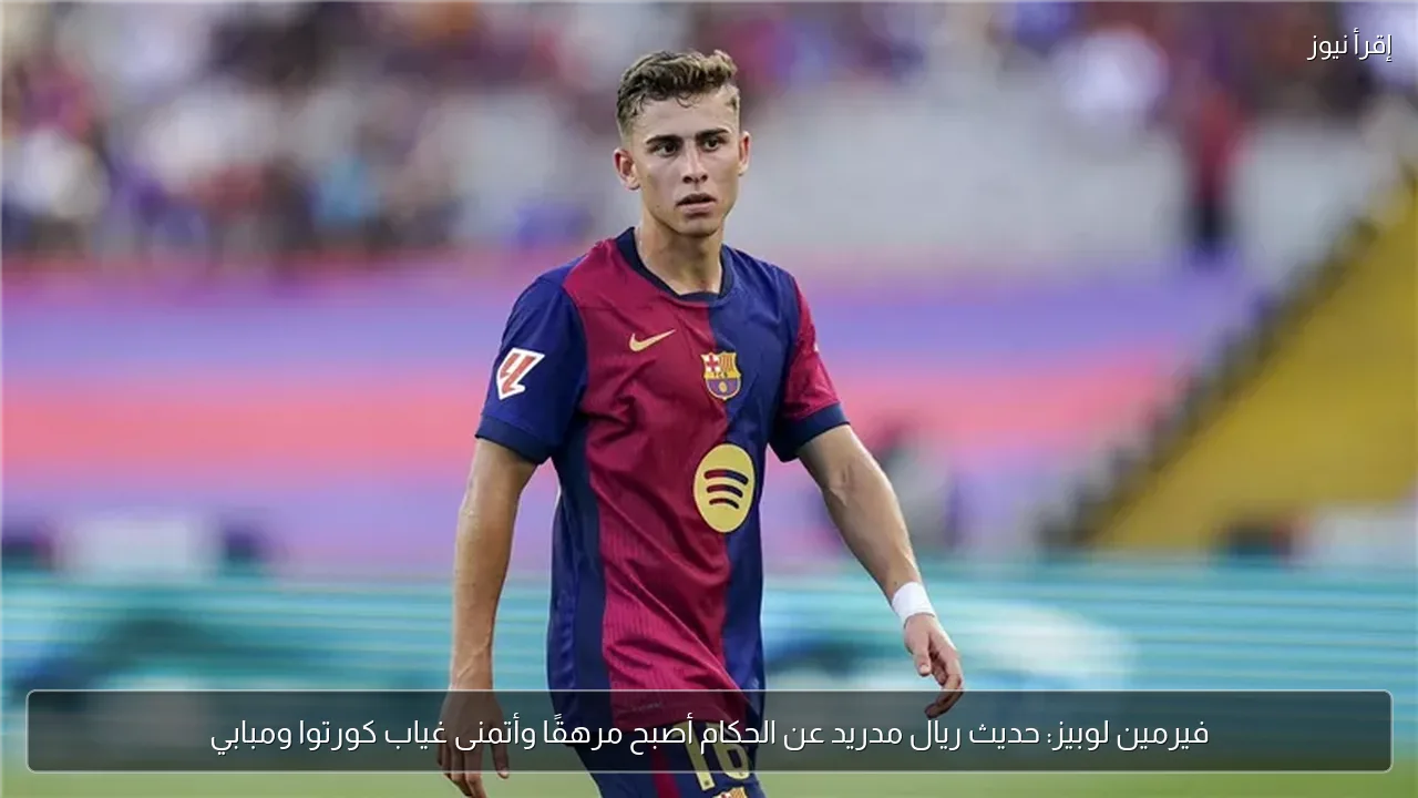 فيرمين لوبيز: حديث ريال مدريد عن الحكام أصبح مرهقًا وأتمنى غياب كورتوا ومبابي