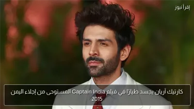 كارتيك آريان يجسد طيارًا في فيلم Captain India المستوحى من إجلاء اليمن 2015